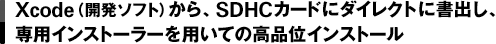 Xcode（開発ソフト）から、SDHCカードにダイレクトに書出し、専用インストーラーを用いての高品位インストール